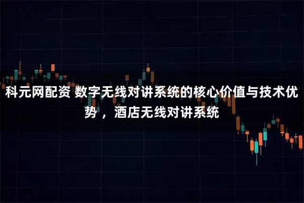 科元网配资 数字无线对讲系统的核心价值与技术优势 ，酒店无线对讲系统