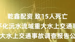 乾鑫配资 致15人死亡1人失踪 怀化沅水流域重大水上交通事故调查报告公布