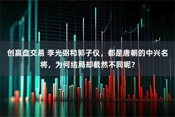 创赢盘交易 李光弼和郭子仪，都是唐朝的中兴名将，为何结局却截然不同呢？
