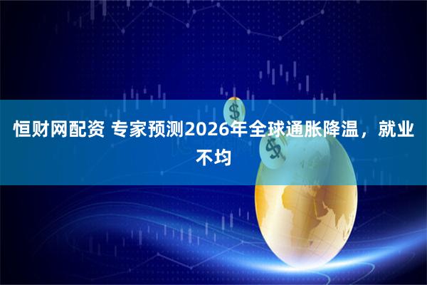 恒财网配资 专家预测2026年全球通胀降温，就业不均