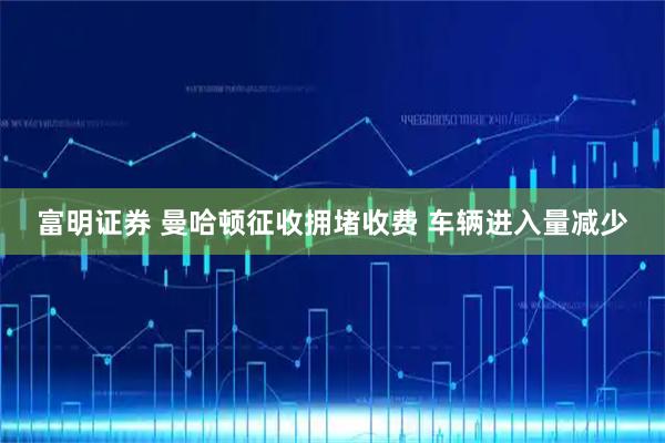 富明证券 曼哈顿征收拥堵收费 车辆进入量减少